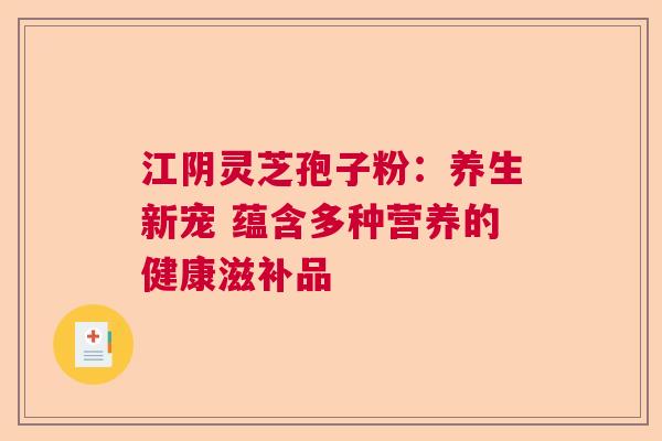 江阴灵芝孢子粉：养生新宠 蕴含多种营养的健康滋补品