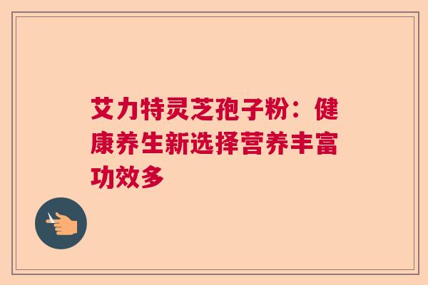 艾力特灵芝孢子粉：健康养生新选择营养丰富功效多