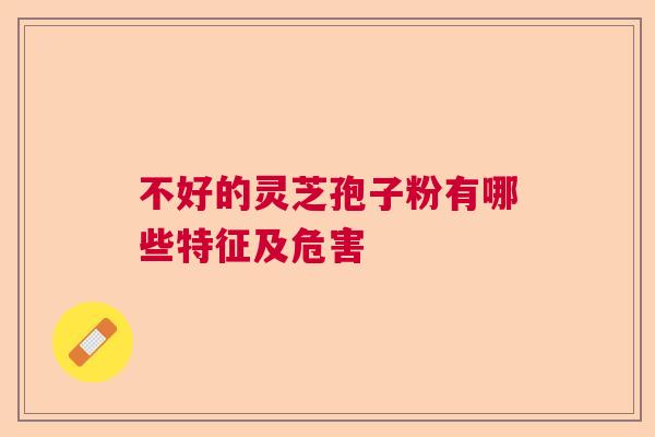 不好的灵芝孢子粉有哪些特征及危害