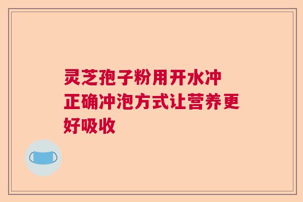 灵芝孢子粉用开水冲 正确冲泡方式让营养更好吸收