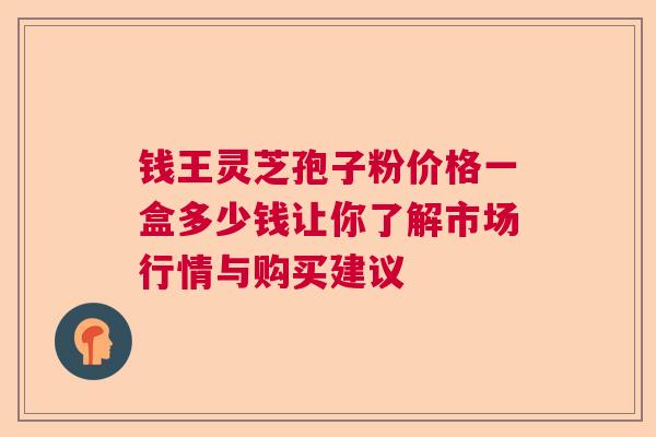 钱王灵芝孢子粉价格一盒多少钱让你了解市场行情与购买建议