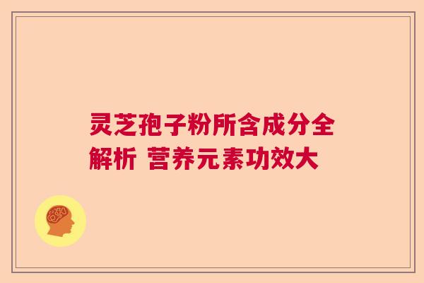 灵芝孢子粉所含成分全解析 营养元素功效大