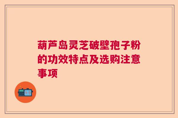 葫芦岛灵芝破壁孢子粉的功效特点及选购注意事项