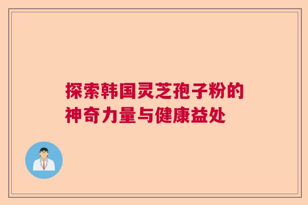 探索韩国灵芝孢子粉的神奇力量与健康益处
