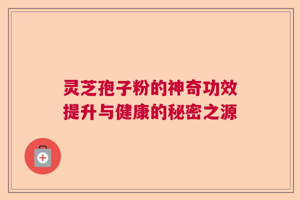 灵芝孢子粉的神奇功效提升与健康的秘密之源