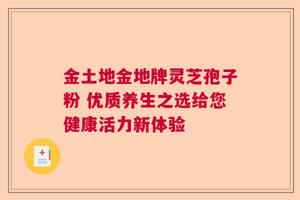 金土地金地牌灵芝孢子粉 优质养生之选给您健康活力新体验