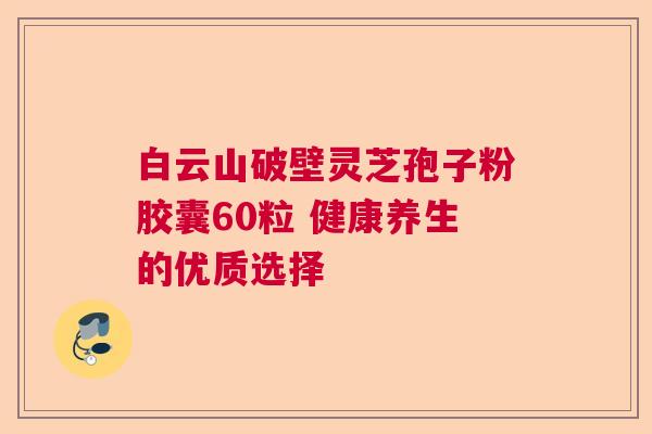 白云山破壁灵芝孢子粉胶囊60粒 健康养生的优质选择