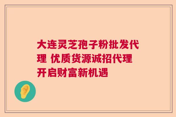 大连灵芝孢子粉批发代理 优质货源诚招代理开启财富新机遇