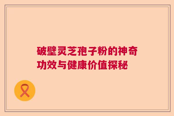 破壁灵芝孢子粉的神奇功效与健康价值探秘