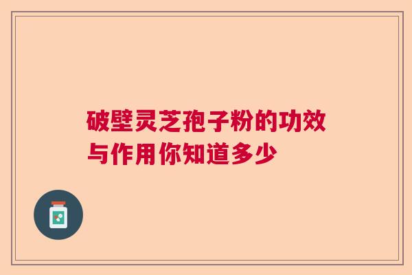 破壁灵芝孢子粉的功效与作用你知道多少