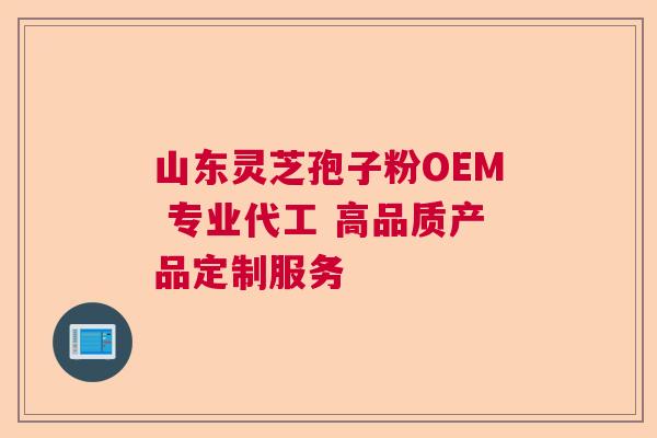 山东灵芝孢子粉OEM 专业代工 高品质产品定制服务