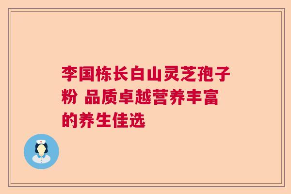 李国栋长白山灵芝孢子粉 品质卓越营养丰富的养生佳选