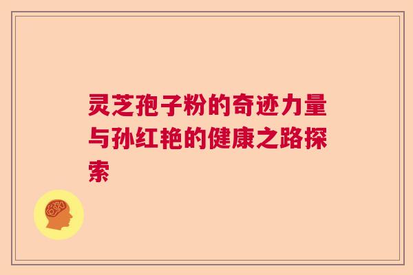 灵芝孢子粉的奇迹力量与孙红艳的健康之路探索