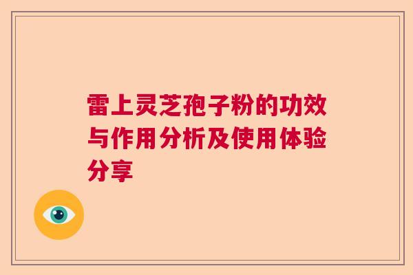 雷上灵芝孢子粉的功效与作用分析及使用体验分享