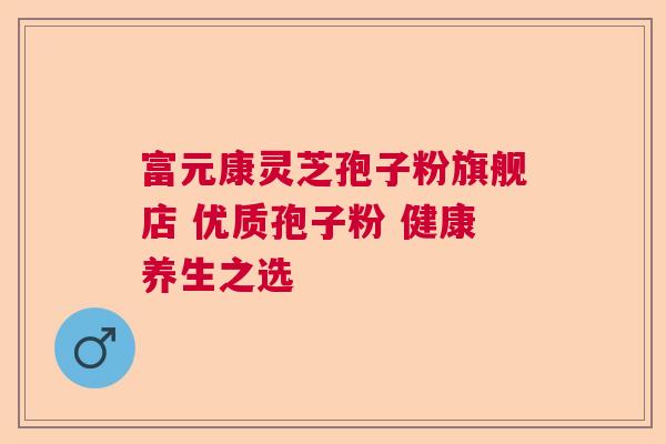 富元康灵芝孢子粉旗舰店 优质孢子粉 健康养生之选