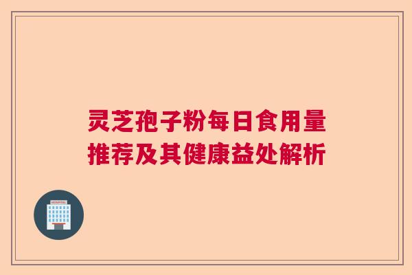 灵芝孢子粉每日食用量推荐及其健康益处解析