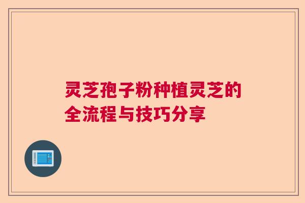 灵芝孢子粉种植灵芝的全流程与技巧分享