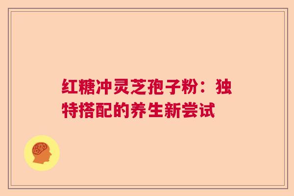 红糖冲灵芝孢子粉：独特搭配的养生新尝试
