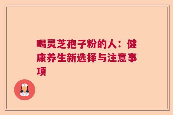喝灵芝孢子粉的人：健康养生新选择与注意事项