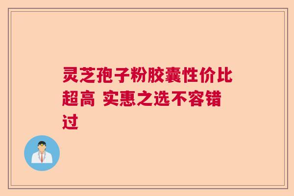 灵芝孢子粉胶囊性价比超高 实惠之选不容错过