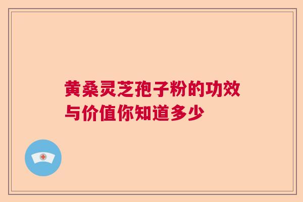 黄桑灵芝孢子粉的功效与价值你知道多少