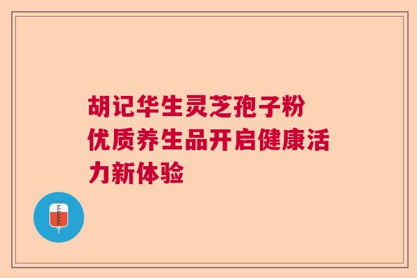 胡记华生灵芝孢子粉 优质养生品开启健康活力新体验
