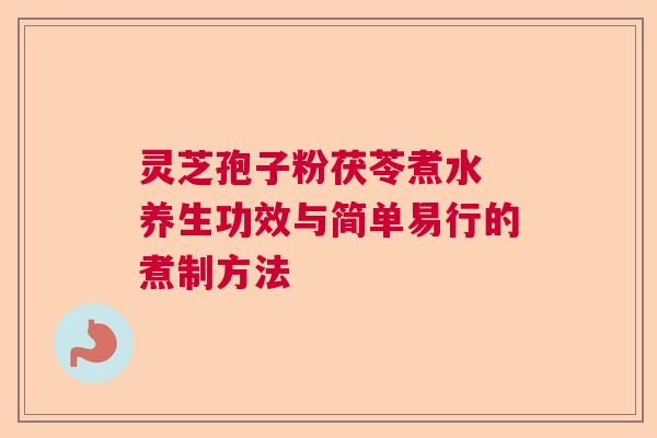 灵芝孢子粉茯苓煮水 养生功效与简单易行的煮制方法