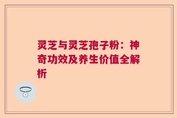灵芝与灵芝孢子粉：神奇功效及养生价值全解析