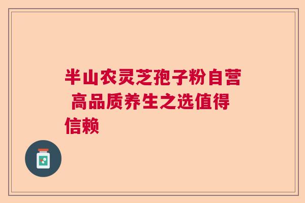 半山农灵芝孢子粉自营 高品质养生之选值得信赖