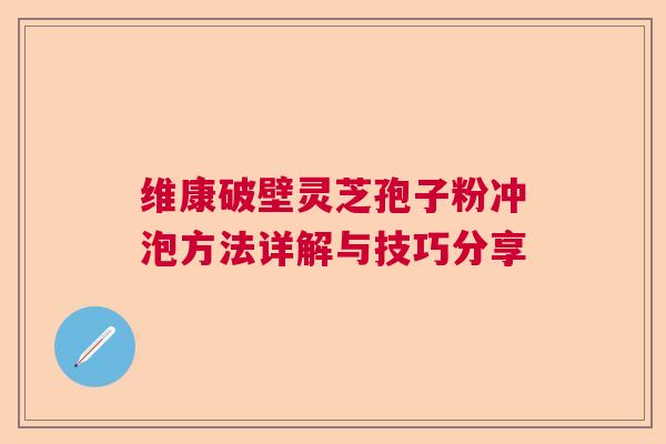 维康破壁灵芝孢子粉冲泡方法详解与技巧分享