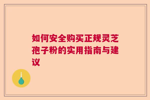 如何安全购买正规灵芝孢子粉的实用指南与建议
