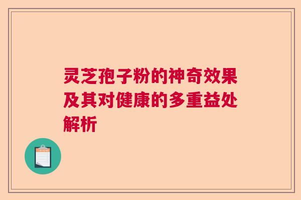 灵芝孢子粉的神奇效果及其对健康的多重益处解析