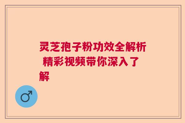 灵芝孢子粉功效全解析 精彩视频带你深入了解