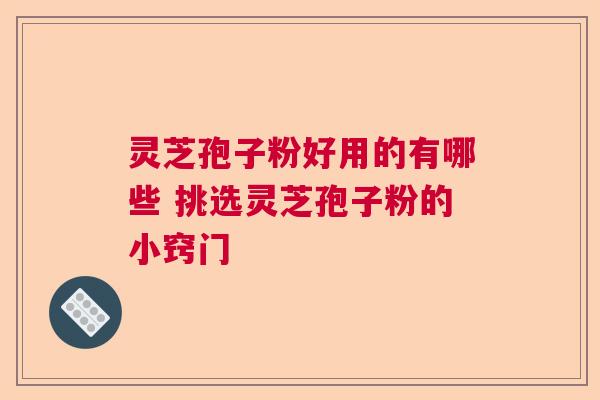 灵芝孢子粉好用的有哪些 挑选灵芝孢子粉的小窍门