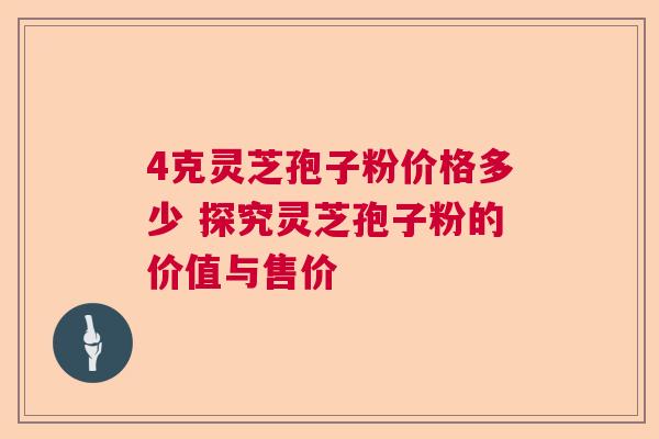 4克灵芝孢子粉价格多少 探究灵芝孢子粉的价值与售价