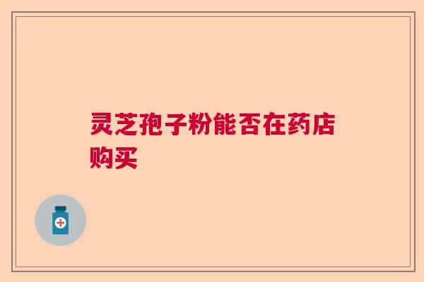 灵芝孢子粉能否在药店购买