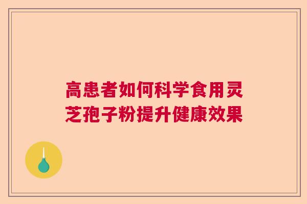 高患者如何科学食用灵芝孢子粉提升健康效果