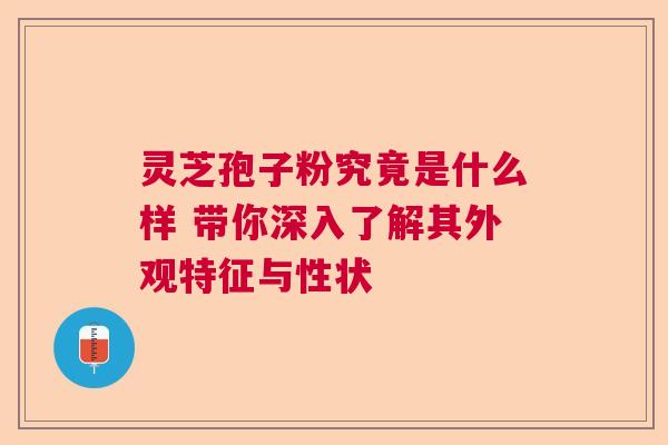 灵芝孢子粉究竟是什么样 带你深入了解其外观特征与性状