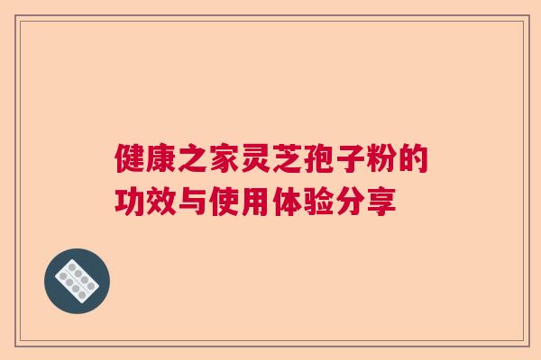 健康之家灵芝孢子粉的功效与使用体验分享
