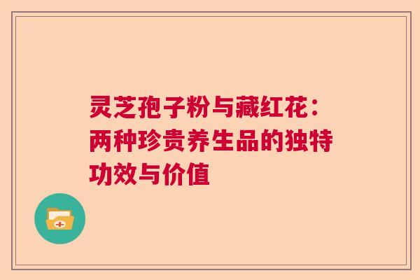 灵芝孢子粉与藏红花：两种珍贵养生品的独特功效与价值