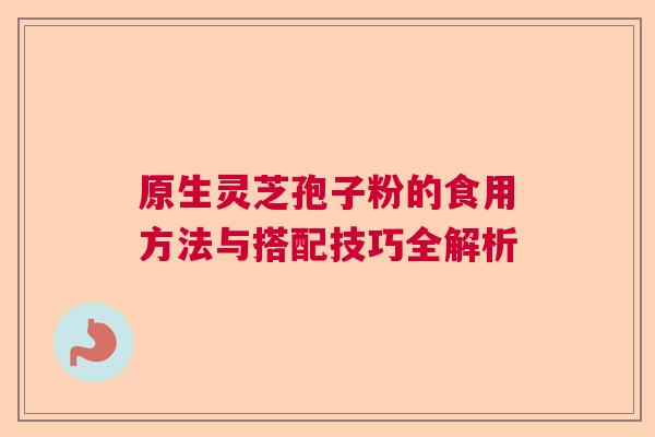 原生灵芝孢子粉的食用方法与搭配技巧全解析