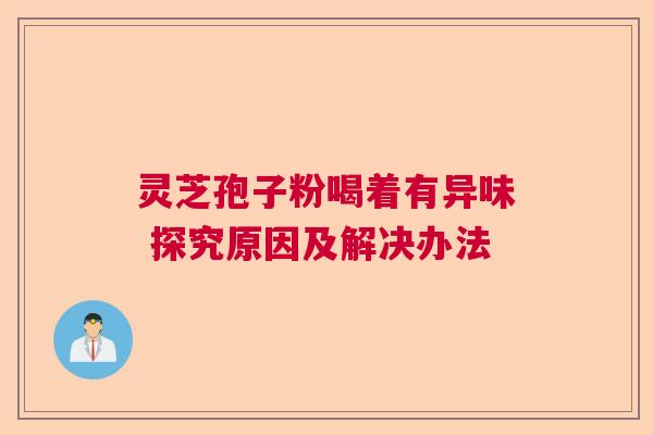 灵芝孢子粉喝着有异味 探究原因及解决办法