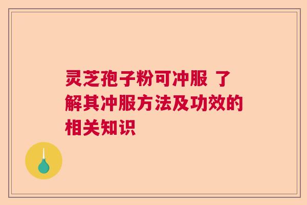 灵芝孢子粉可冲服 了解其冲服方法及功效的相关知识