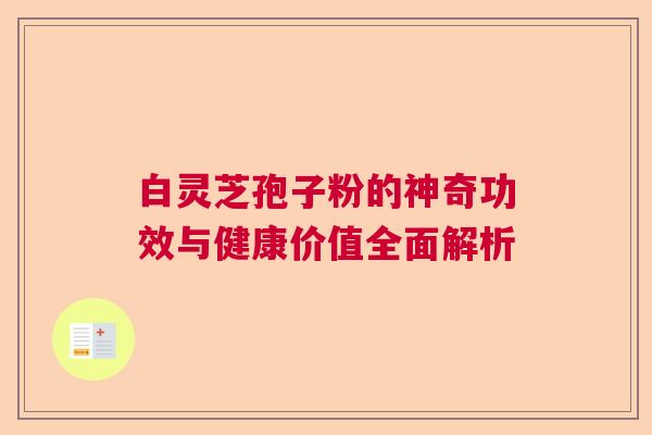 白灵芝孢子粉的神奇功效与健康价值全面解析