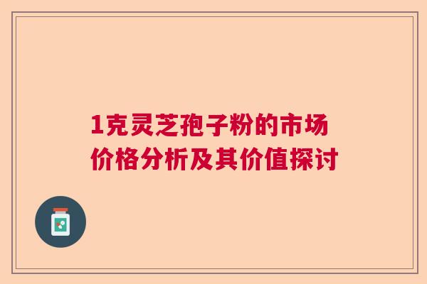 1克灵芝孢子粉的市场价格分析及其价值探讨