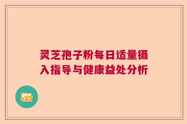 灵芝孢子粉每日适量摄入指导与健康益处分析
