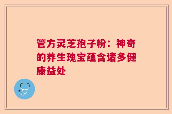 管方灵芝孢子粉：神奇的养生瑰宝蕴含诸多健康益处