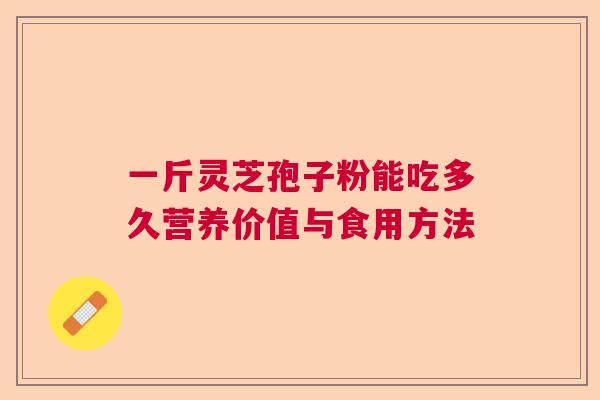 一斤灵芝孢子粉能吃多久营养价值与食用方法