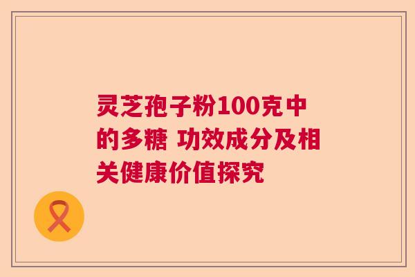 灵芝孢子粉100克中的多糖 功效成分及相关健康价值探究