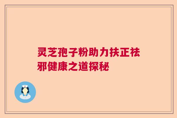 灵芝孢子粉助力扶正祛邪健康之道探秘